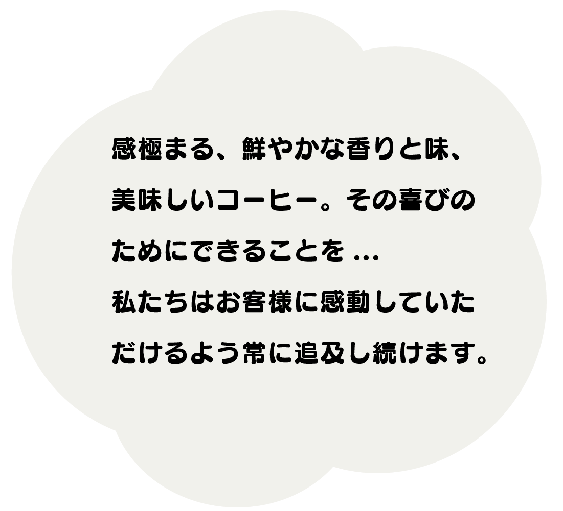 新鮮かつ安価で美味しいコーヒー豆の提供を心掛け、 店頭販売においては、来てよかった。 又来たい店の経営を目指しております。